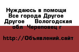 Нуждаюсь в помощи - Все города Другое » Другое   . Вологодская обл.,Череповец г.